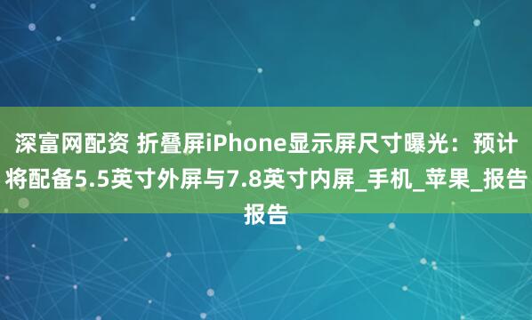 深富网配资 折叠屏iPhone显示屏尺寸曝光：预计将配备5.5英寸外屏与7.8英寸内屏_手机_苹果_报告