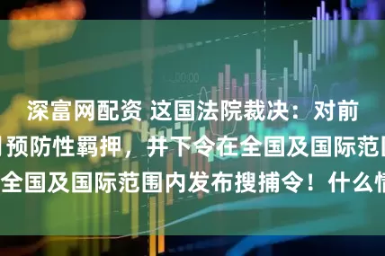 深富网配资 这国法院裁决:对前总理判处五个月预防性羁押,并下令在全国及国际范围内发布搜捕令!什么情况?