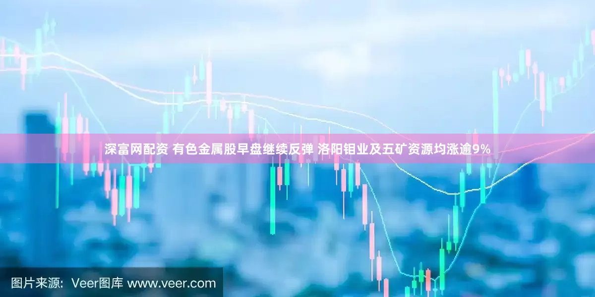 深富网配资 有色金属股早盘继续反弹 洛阳钼业及五矿资源均涨逾9%