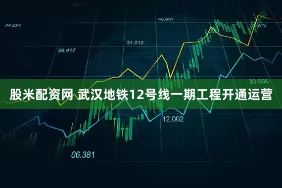 股米配资网 武汉地铁12号线一期工程开通运营