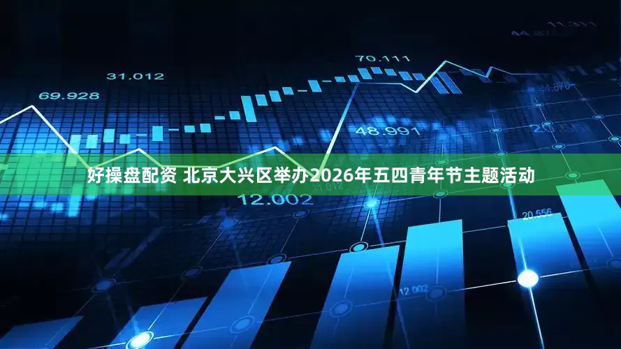 好操盘配资 北京大兴区举办2026年五四青年节主题活动