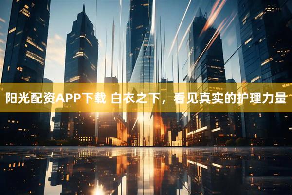 阳光配资APP下载 白衣之下，看见真实的护理力量