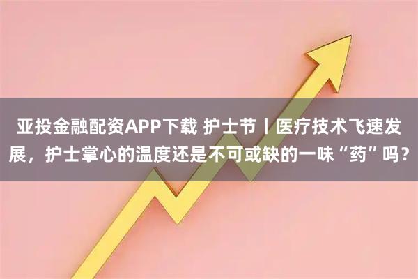 亚投金融配资APP下载 护士节丨医疗技术飞速发展，护士掌心的温度还是不可或缺的一味“药”吗？