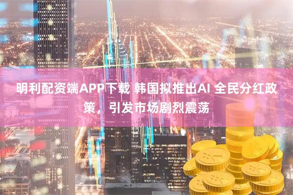 明利配资端APP下载 韩国拟推出AI 全民分红政策，引发市场剧烈震荡