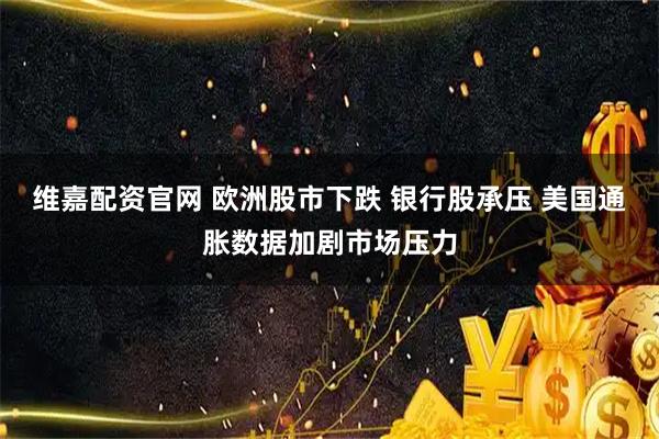 维嘉配资官网 欧洲股市下跌 银行股承压 美国通胀数据加剧市场压力