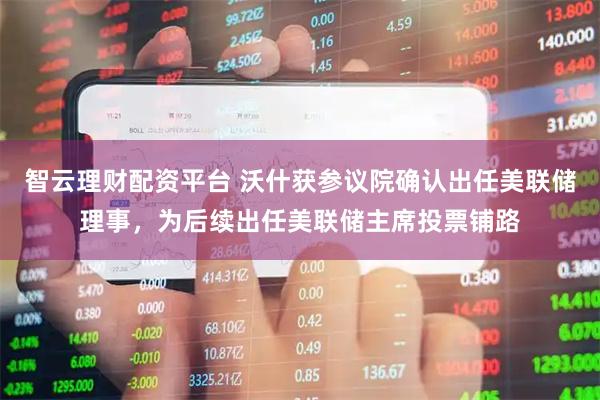 智云理财配资平台 沃什获参议院确认出任美联储理事，为后续出任美联储主席投票铺路